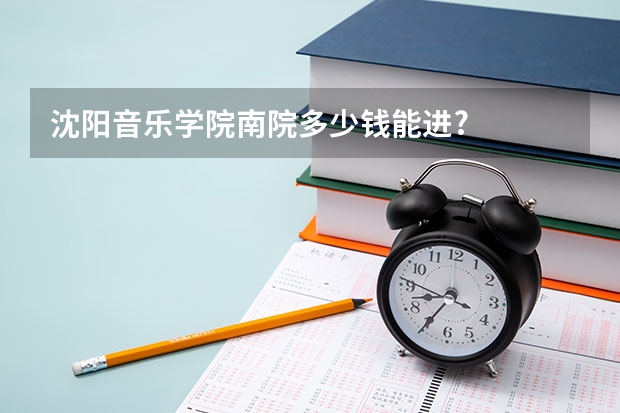 沈阳音乐学院南院多少钱能进?