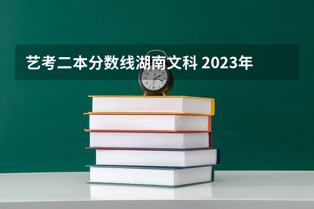 艺考二本分数线湖南文科 2023年一本二本分数线艺考编导