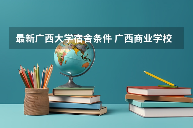 最新广西大学宿舍条件 广西商业学校寝室照片宿舍环境好不好？