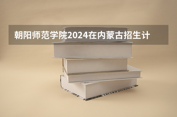 朝阳师范学院2024在内蒙古招生计划