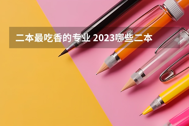 二本最吃香的专业 2023哪些二本专业热门工资高