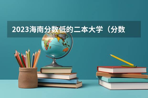 2023海南分数低的二本大学（分数较低的二本院校）