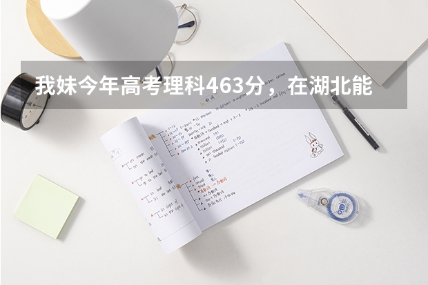 我妹今年高考理科463分，在湖北能报什么学校？