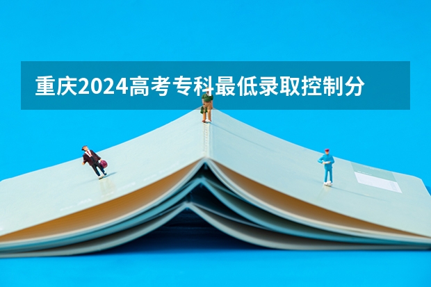 重庆2024高考专科最低录取控制分数线 专科线出炉 重庆医药高等专科学校各省最低录取分数线及位次