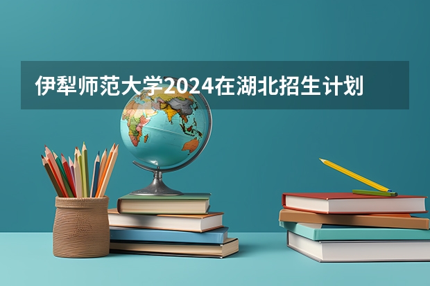 伊犁师范大学2024在湖北招生计划