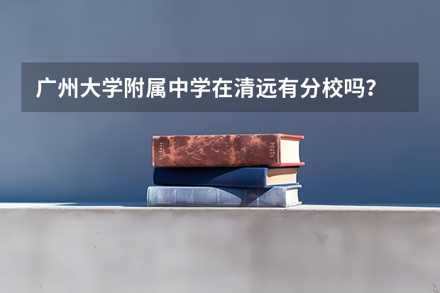 广州大学附属中学在清远有分校吗？