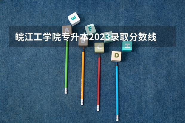 皖江工学院专升本2023录取分数线 2023年皖江分数线