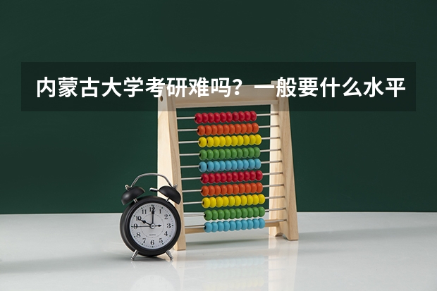 内蒙古大学考研难吗？一般要什么水平才可以进入？