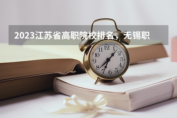 2023江苏省高职院校排名，无锡职业技术学院第二、南京信息职业技术学院第五 江苏高职院校排名最新