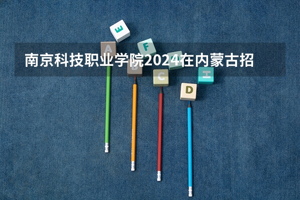 南京科技职业学院2024在内蒙古招生计划