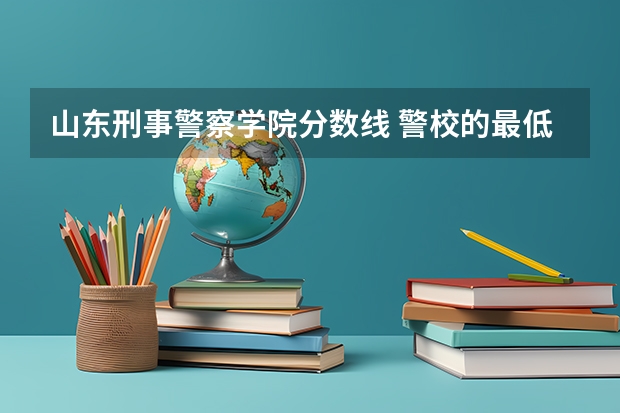 山东刑事警察学院分数线 警校的最低分数、要求。