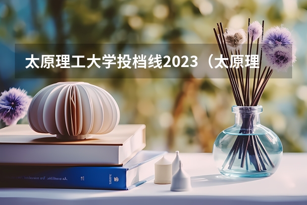 太原理工大学投档线2023（太原理工研究生分数线）