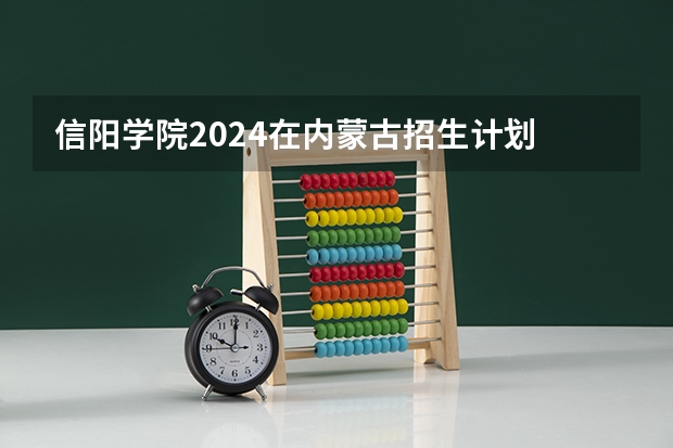 信阳学院2024在内蒙古招生计划