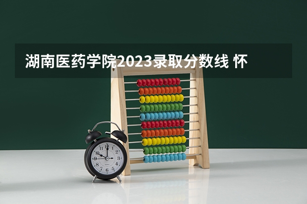 湖南医药学院2023录取分数线 怀化医学高等专科学校分数线