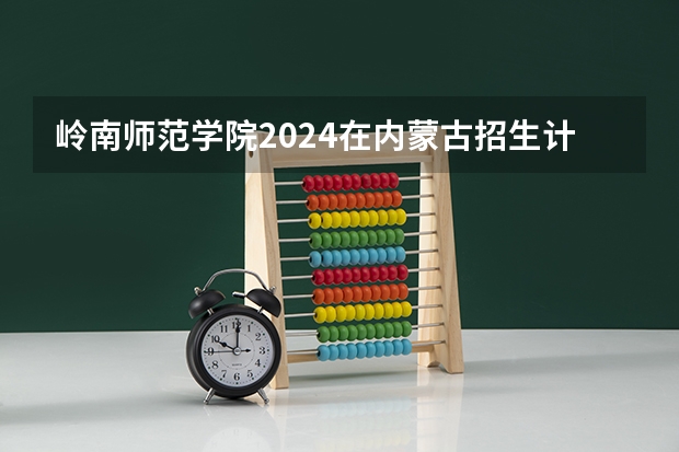 岭南师范学院2024在内蒙古招生计划