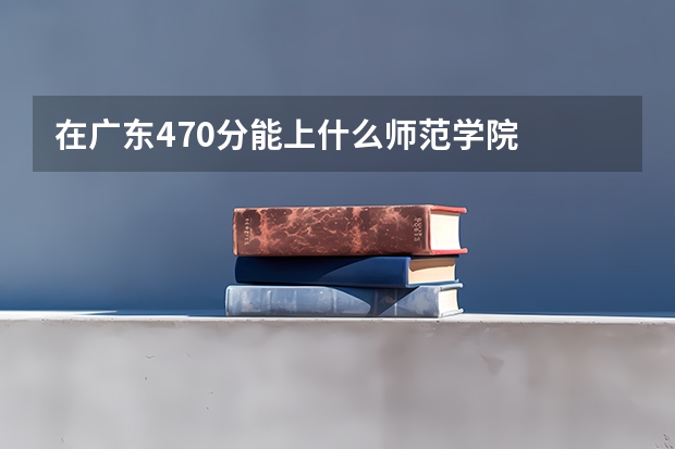 在广东470分能上什么师范学院