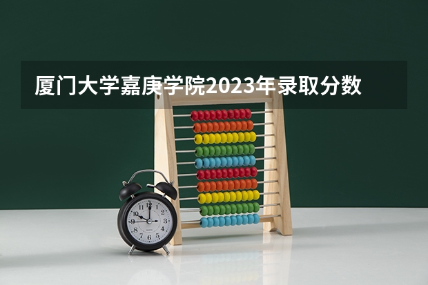 厦门大学嘉庚学院2023年录取分数线是多少?