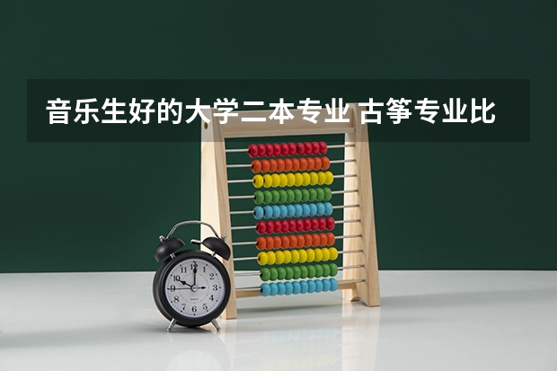 音乐生好的大学二本专业 古筝专业比较好的二本院校？