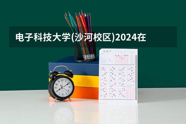 电子科技大学(沙河校区)2024在辽宁招生计划