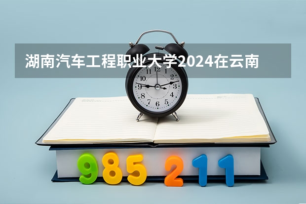 湖南汽车工程职业大学2024在云南招生计划