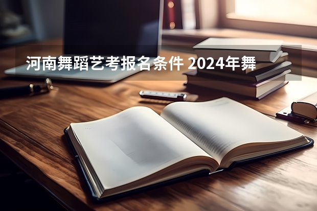 河南舞蹈艺考报名条件 2024年舞蹈艺考新政策