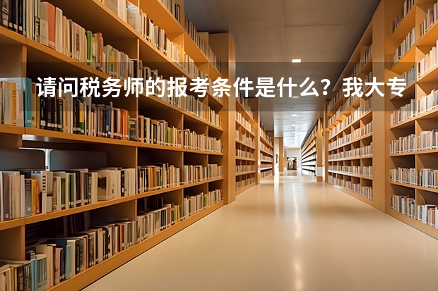 请问税务师的报考条件是什么？我大专学历，机械工程专业，现在拿到了成人高考专升本工商管理毕业证书