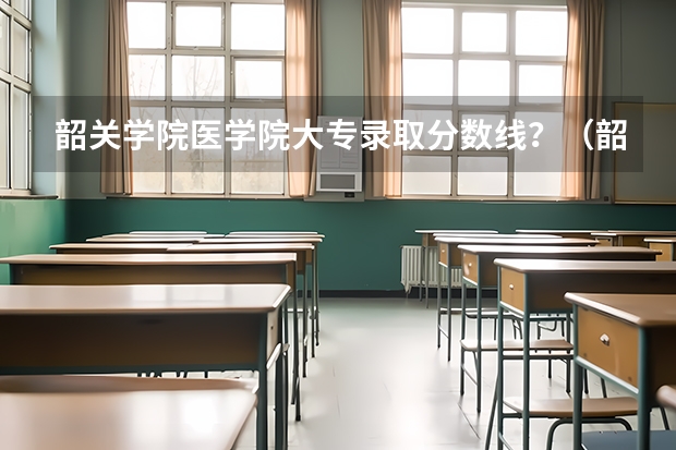 韶关学院医学院大专录取分数线？（韶关学院的专科分数线）