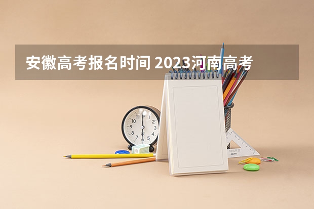 安徽高考报名时间 2023河南高考报名时间