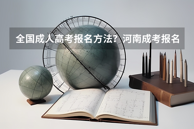 全国成人高考报名方法？河南成考报名入口官网？ 河南省2023高考报名流程