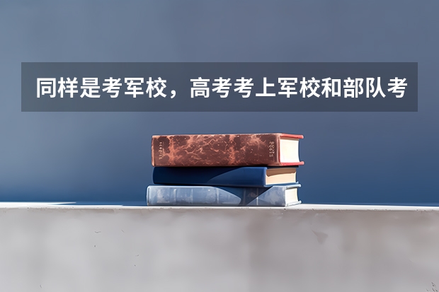 同样是考军校，高考考上军校和部队考入军校有什么区别？