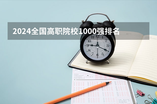 2024全国高职院校1000强排名表揭晓 中国高职院校排行榜2024年 2023全国高职高专院校排行榜公布