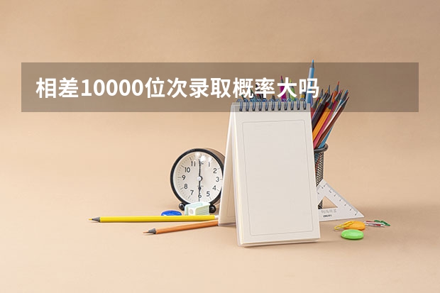 相差10000位次录取概率大吗