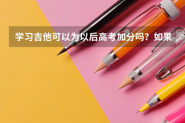 学习吉他可以为以后高考加分吗？如果可以学什么类型的吉他可以为高考加分?