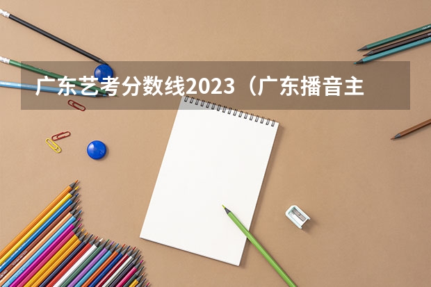 广东艺考分数线2023（广东播音主持艺考分数线）