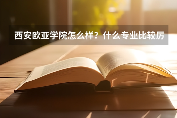 西安欧亚学院怎么样？什么专业比较厉害？分数线多少？收费情况？