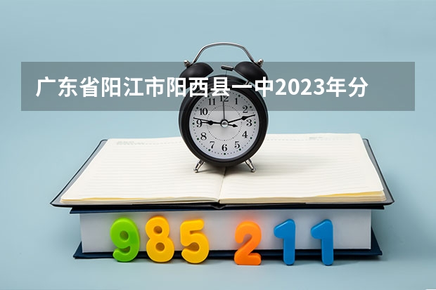 广东省阳江市阳西县一中2023年分数线预测多少分总分1000正取？