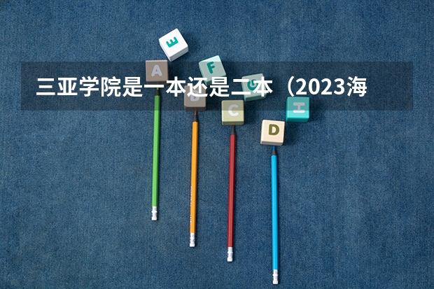 三亚学院是一本还是二本（2023海南二本大学排名及录取分数线）