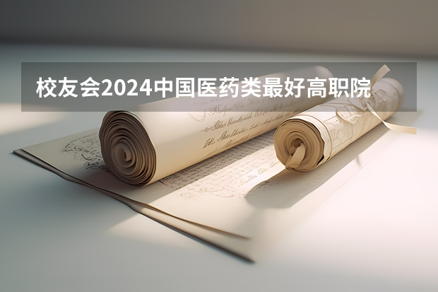 校友会2024中国医药类最好高职院校排名，南阳医学高等专科学校前三 安徽省卫校排名前十名