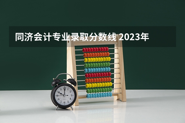 同济会计专业录取分数线 2023年大学文科录取线