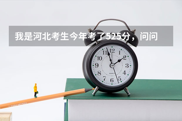 我是河北考生今年考了525分，问问大神们能上什么学校，今年河北本二分数线509分，