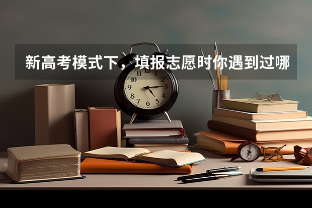 新高考模式下，填报志愿时你遇到过哪些问题?