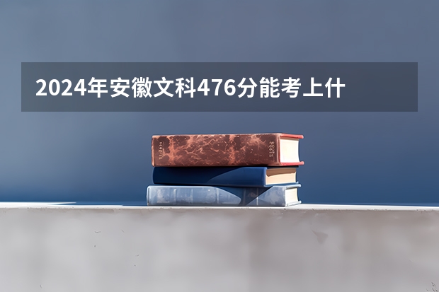 2024年安徽文科476分能考上什么大学？