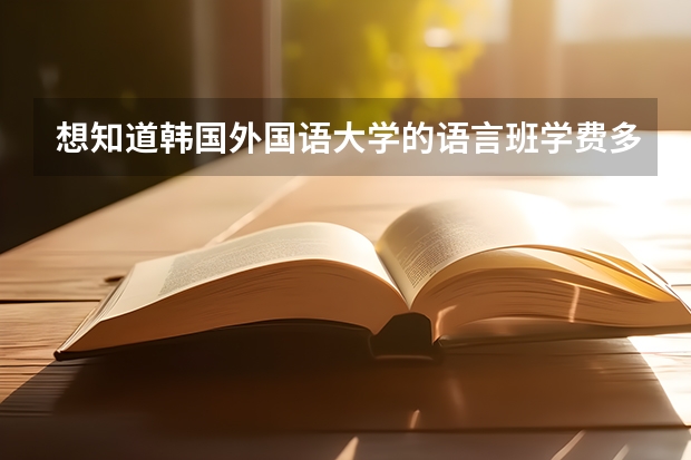 想知道韩国外国语大学的语言班学费多少.还有住宿费?谢谢.