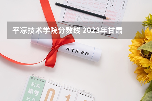 平凉技术学院分数线 2023年甘肃r段录取院校及分数线