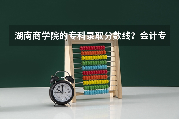 湖南商学院的专科录取分数线？会计专业呢？