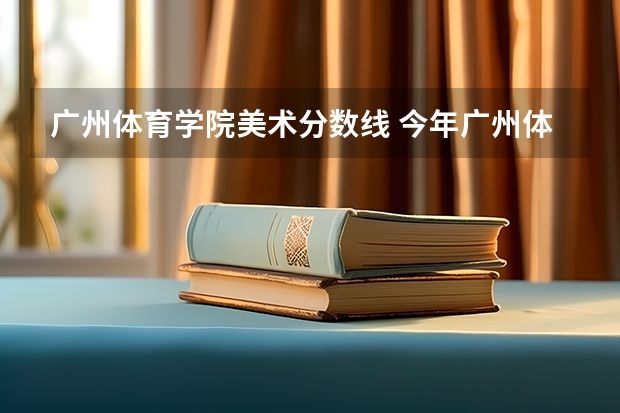 广州体育学院美术分数线 今年广州体育学院录取分数线大约多高?