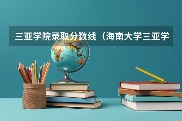 三亚学院录取分数线（海南大学三亚学院分数线）