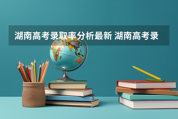 湖南高考录取率分析最新 湖南高考录取分数线一览表