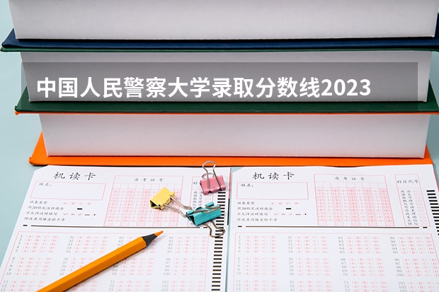 中国人民警察大学录取分数线2023（北京警察学院分数线）