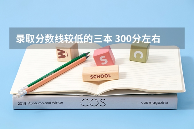 录取分数线较低的三本 300分左右的三本大学